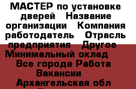 МАСТЕР по установке дверей › Название организации ­ Компания-работодатель › Отрасль предприятия ­ Другое › Минимальный оклад ­ 1 - Все города Работа » Вакансии   . Архангельская обл.,Пинежский 